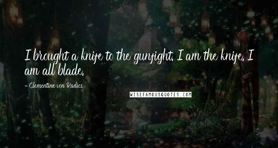 Clementine Von Radics Quotes: I brought a knife to the gunfight. I am the knife. I am all blade.