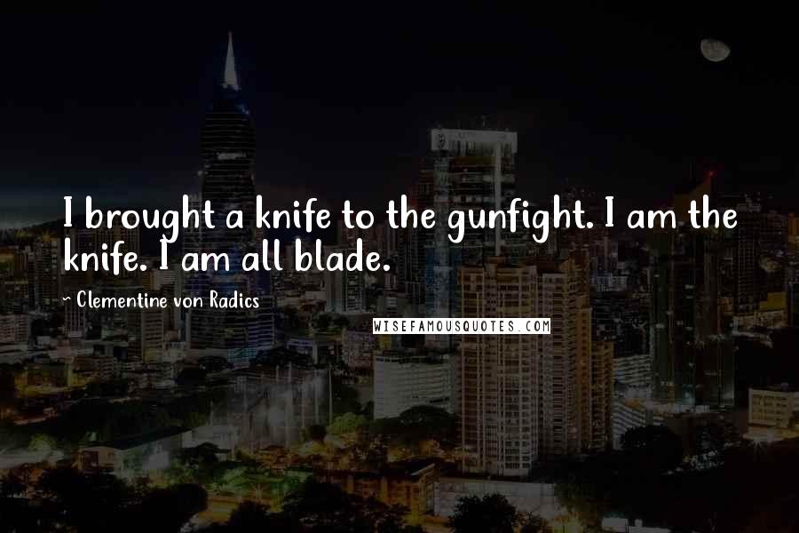 Clementine Von Radics Quotes: I brought a knife to the gunfight. I am the knife. I am all blade.