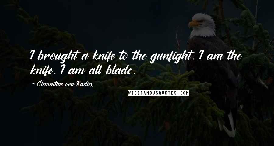 Clementine Von Radics Quotes: I brought a knife to the gunfight. I am the knife. I am all blade.