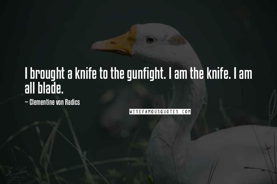 Clementine Von Radics Quotes: I brought a knife to the gunfight. I am the knife. I am all blade.