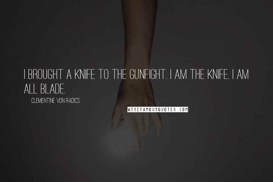 Clementine Von Radics Quotes: I brought a knife to the gunfight. I am the knife. I am all blade.