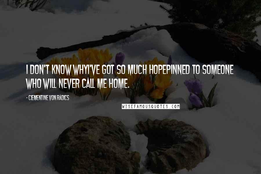 Clementine Von Radics Quotes: I don't know whyI've got so much hopepinned to someone who will never call me home.