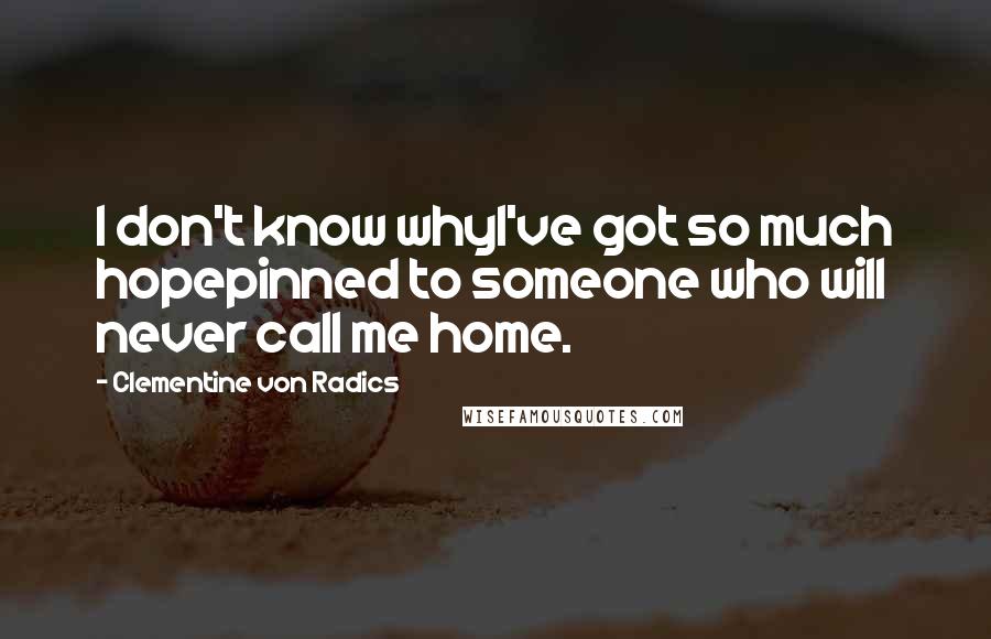 Clementine Von Radics Quotes: I don't know whyI've got so much hopepinned to someone who will never call me home.