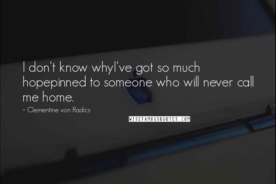 Clementine Von Radics Quotes: I don't know whyI've got so much hopepinned to someone who will never call me home.