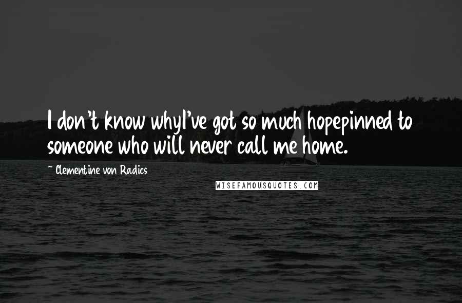 Clementine Von Radics Quotes: I don't know whyI've got so much hopepinned to someone who will never call me home.