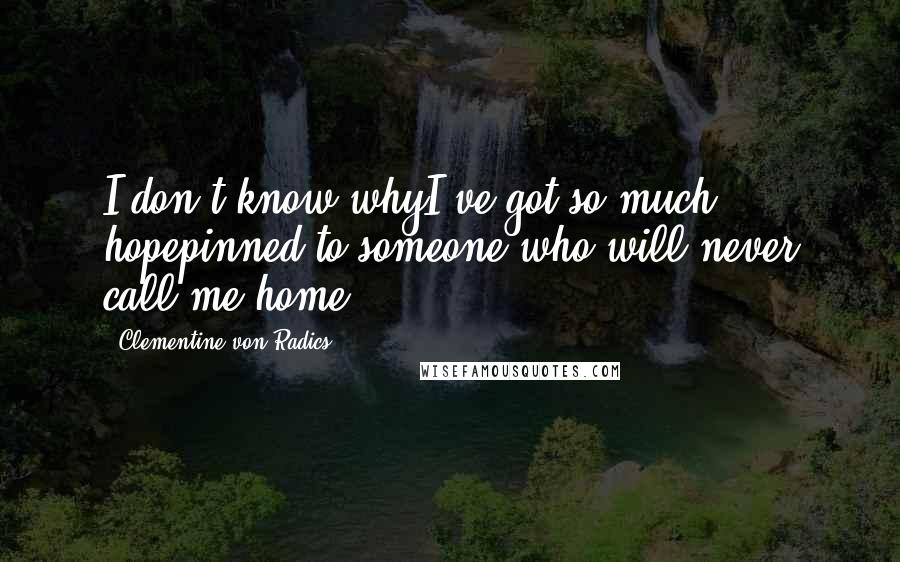 Clementine Von Radics Quotes: I don't know whyI've got so much hopepinned to someone who will never call me home.