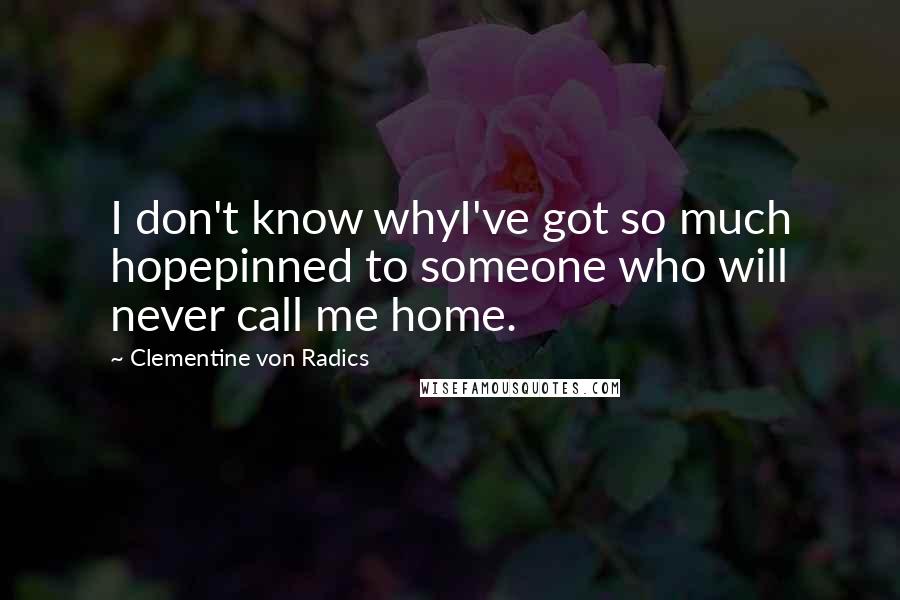 Clementine Von Radics Quotes: I don't know whyI've got so much hopepinned to someone who will never call me home.