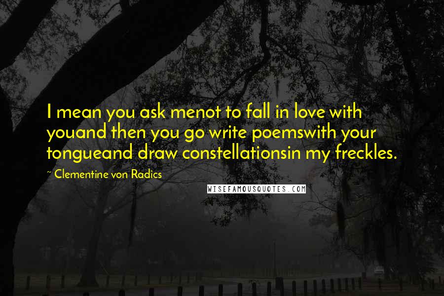 Clementine Von Radics Quotes: I mean you ask menot to fall in love with youand then you go write poemswith your tongueand draw constellationsin my freckles.