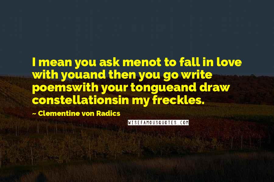 Clementine Von Radics Quotes: I mean you ask menot to fall in love with youand then you go write poemswith your tongueand draw constellationsin my freckles.