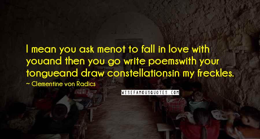 Clementine Von Radics Quotes: I mean you ask menot to fall in love with youand then you go write poemswith your tongueand draw constellationsin my freckles.