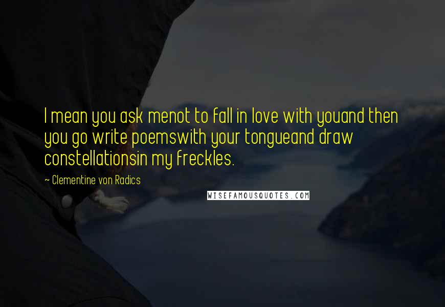 Clementine Von Radics Quotes: I mean you ask menot to fall in love with youand then you go write poemswith your tongueand draw constellationsin my freckles.