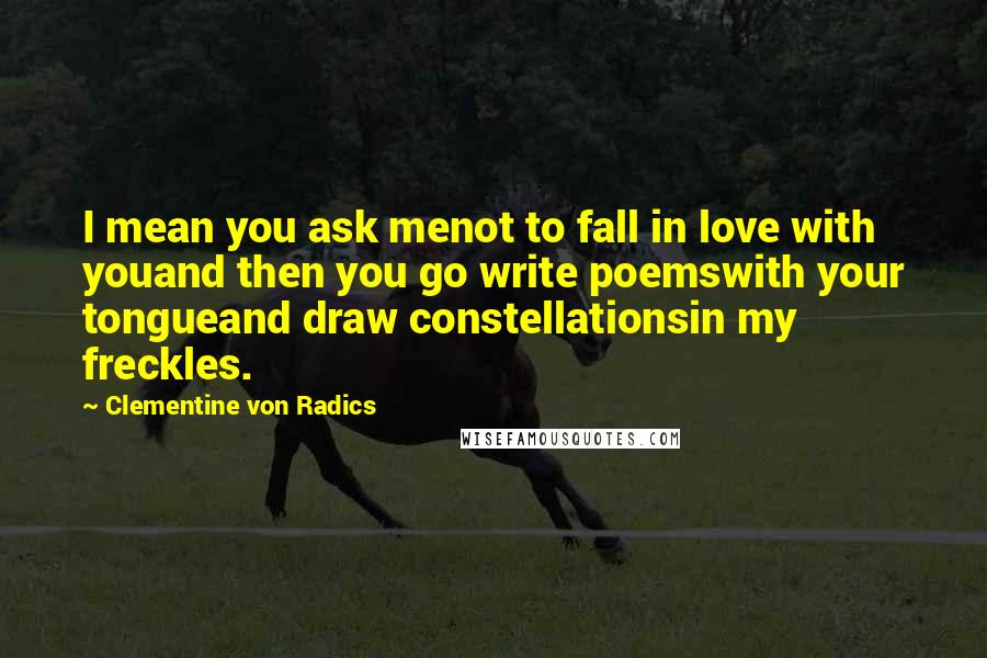 Clementine Von Radics Quotes: I mean you ask menot to fall in love with youand then you go write poemswith your tongueand draw constellationsin my freckles.