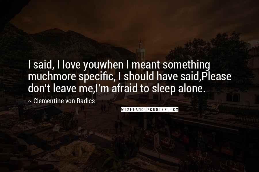Clementine Von Radics Quotes: I said, I love youwhen I meant something muchmore specific, I should have said,Please don't leave me,I'm afraid to sleep alone.