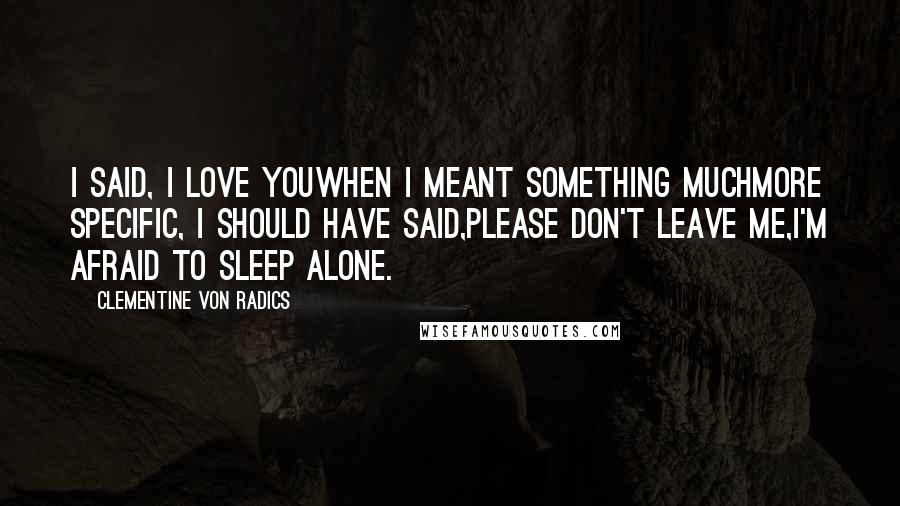 Clementine Von Radics Quotes: I said, I love youwhen I meant something muchmore specific, I should have said,Please don't leave me,I'm afraid to sleep alone.