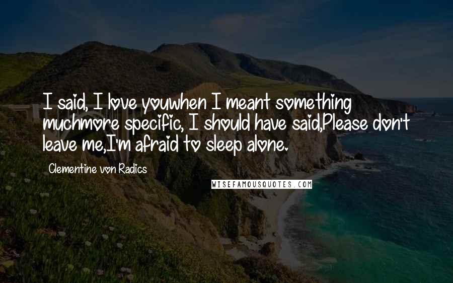 Clementine Von Radics Quotes: I said, I love youwhen I meant something muchmore specific, I should have said,Please don't leave me,I'm afraid to sleep alone.
