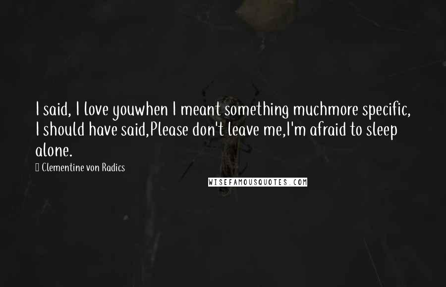 Clementine Von Radics Quotes: I said, I love youwhen I meant something muchmore specific, I should have said,Please don't leave me,I'm afraid to sleep alone.