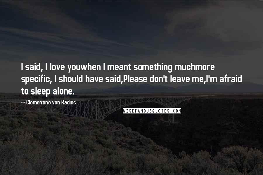 Clementine Von Radics Quotes: I said, I love youwhen I meant something muchmore specific, I should have said,Please don't leave me,I'm afraid to sleep alone.
