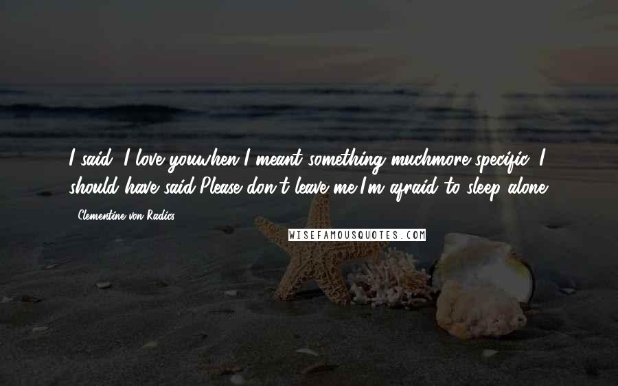 Clementine Von Radics Quotes: I said, I love youwhen I meant something muchmore specific, I should have said,Please don't leave me,I'm afraid to sleep alone.