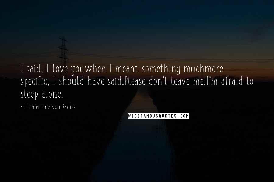 Clementine Von Radics Quotes: I said, I love youwhen I meant something muchmore specific, I should have said,Please don't leave me,I'm afraid to sleep alone.