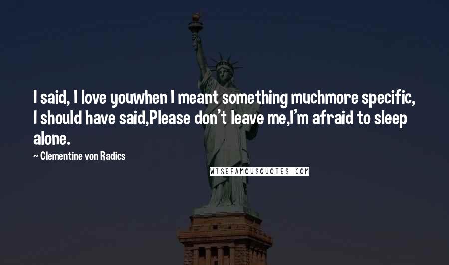 Clementine Von Radics Quotes: I said, I love youwhen I meant something muchmore specific, I should have said,Please don't leave me,I'm afraid to sleep alone.