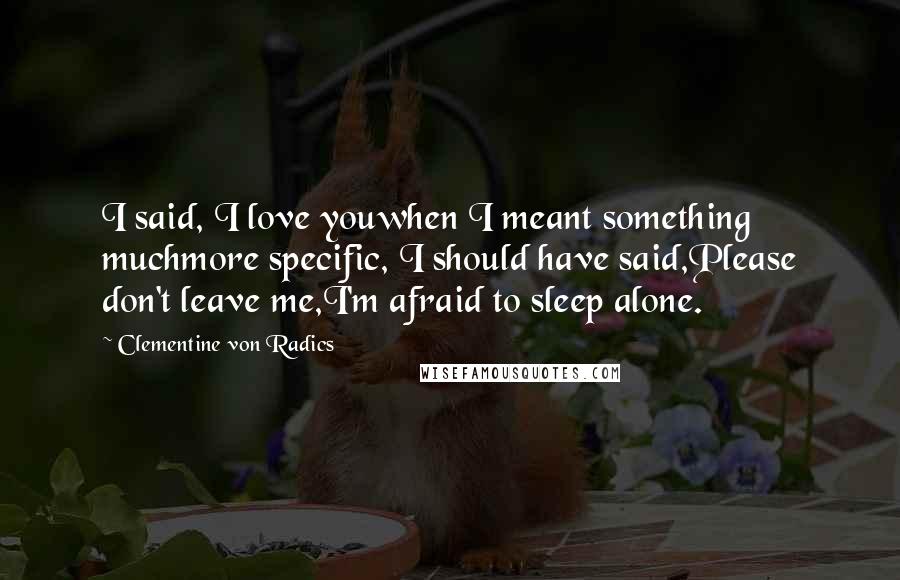Clementine Von Radics Quotes: I said, I love youwhen I meant something muchmore specific, I should have said,Please don't leave me,I'm afraid to sleep alone.