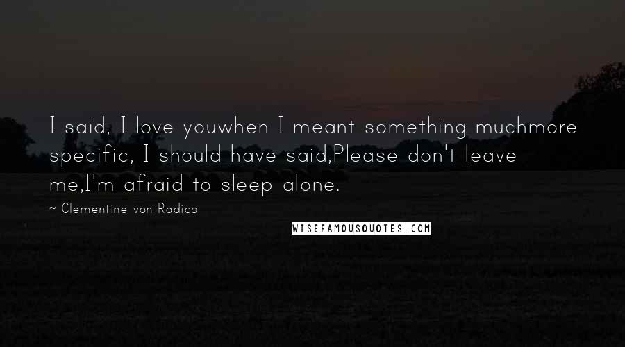 Clementine Von Radics Quotes: I said, I love youwhen I meant something muchmore specific, I should have said,Please don't leave me,I'm afraid to sleep alone.