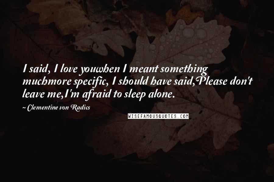 Clementine Von Radics Quotes: I said, I love youwhen I meant something muchmore specific, I should have said,Please don't leave me,I'm afraid to sleep alone.