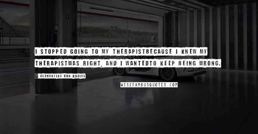 Clementine Von Radics Quotes: I stopped going to my therapistBecause I knew my therapistwas right, and I wantedto keep being wrong.