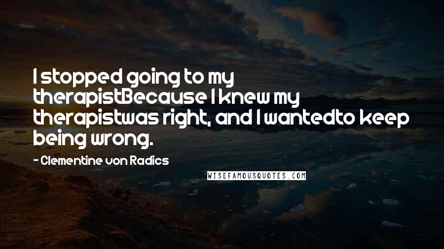 Clementine Von Radics Quotes: I stopped going to my therapistBecause I knew my therapistwas right, and I wantedto keep being wrong.