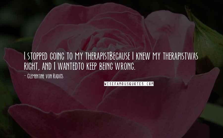 Clementine Von Radics Quotes: I stopped going to my therapistBecause I knew my therapistwas right, and I wantedto keep being wrong.