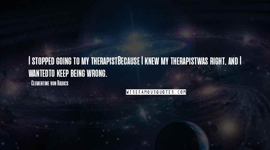 Clementine Von Radics Quotes: I stopped going to my therapistBecause I knew my therapistwas right, and I wantedto keep being wrong.