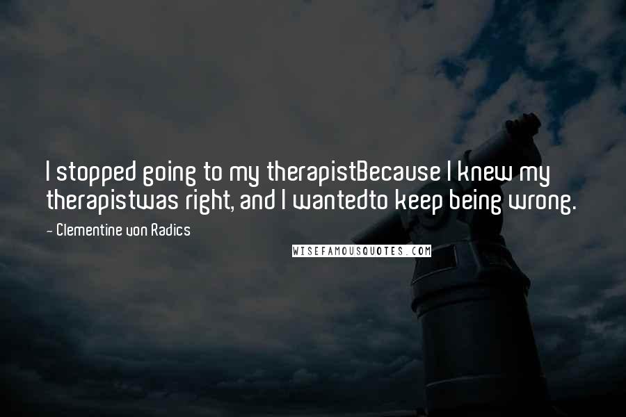 Clementine Von Radics Quotes: I stopped going to my therapistBecause I knew my therapistwas right, and I wantedto keep being wrong.