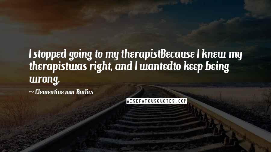 Clementine Von Radics Quotes: I stopped going to my therapistBecause I knew my therapistwas right, and I wantedto keep being wrong.