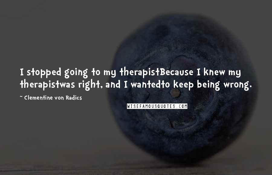 Clementine Von Radics Quotes: I stopped going to my therapistBecause I knew my therapistwas right, and I wantedto keep being wrong.