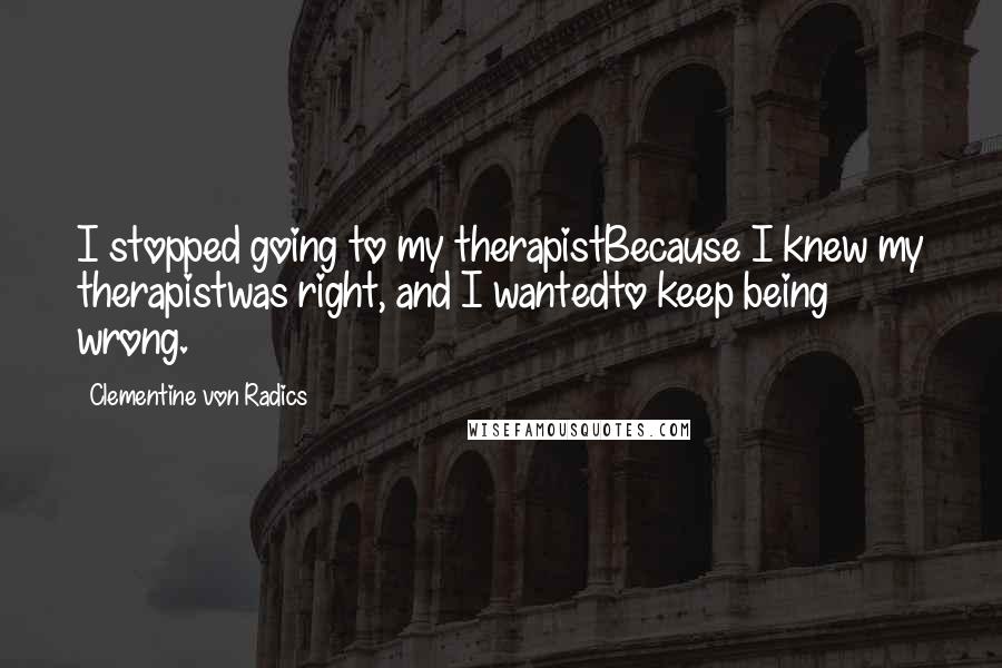 Clementine Von Radics Quotes: I stopped going to my therapistBecause I knew my therapistwas right, and I wantedto keep being wrong.