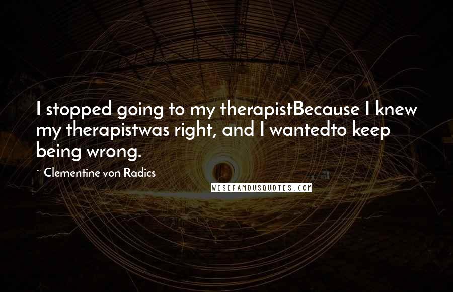 Clementine Von Radics Quotes: I stopped going to my therapistBecause I knew my therapistwas right, and I wantedto keep being wrong.