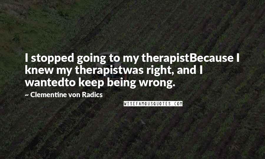 Clementine Von Radics Quotes: I stopped going to my therapistBecause I knew my therapistwas right, and I wantedto keep being wrong.