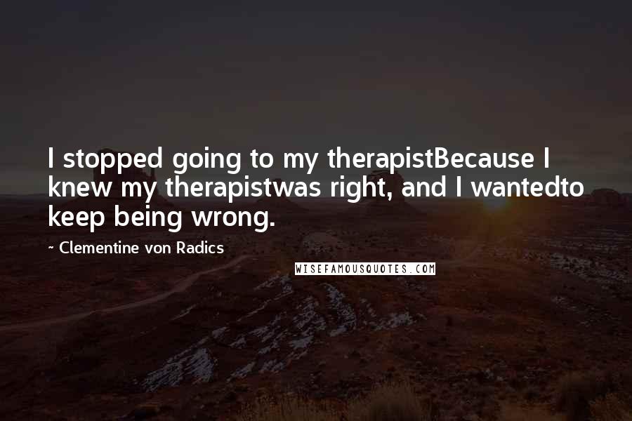 Clementine Von Radics Quotes: I stopped going to my therapistBecause I knew my therapistwas right, and I wantedto keep being wrong.