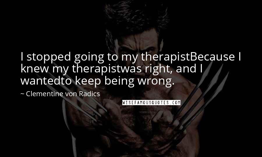 Clementine Von Radics Quotes: I stopped going to my therapistBecause I knew my therapistwas right, and I wantedto keep being wrong.
