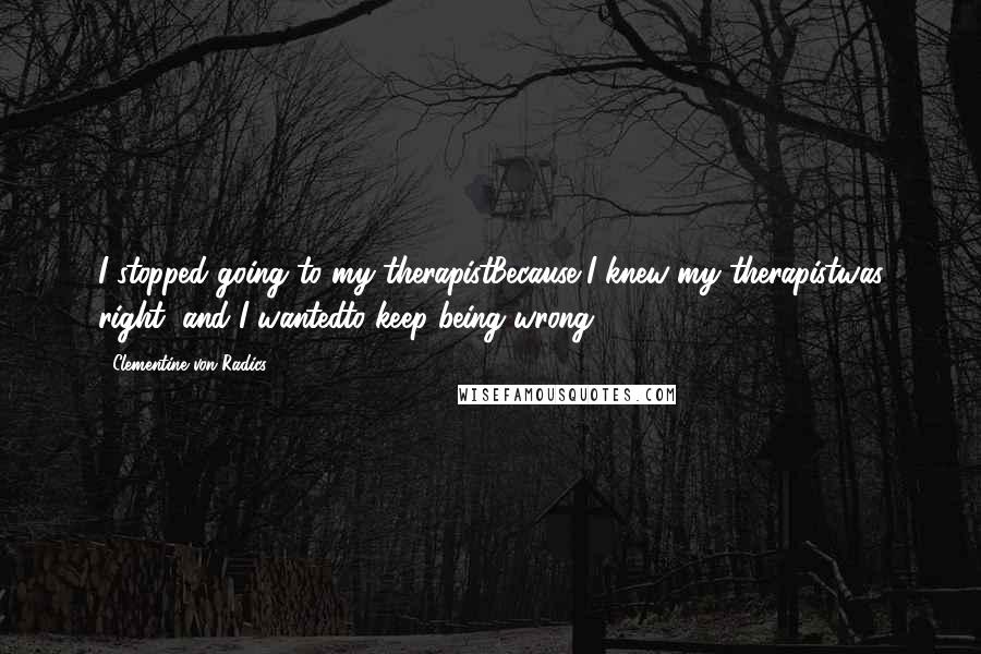 Clementine Von Radics Quotes: I stopped going to my therapistBecause I knew my therapistwas right, and I wantedto keep being wrong.