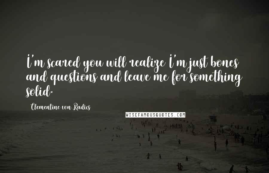 Clementine Von Radics Quotes: I'm scared you will realize I'm just bones and questions and leave me for something solid.