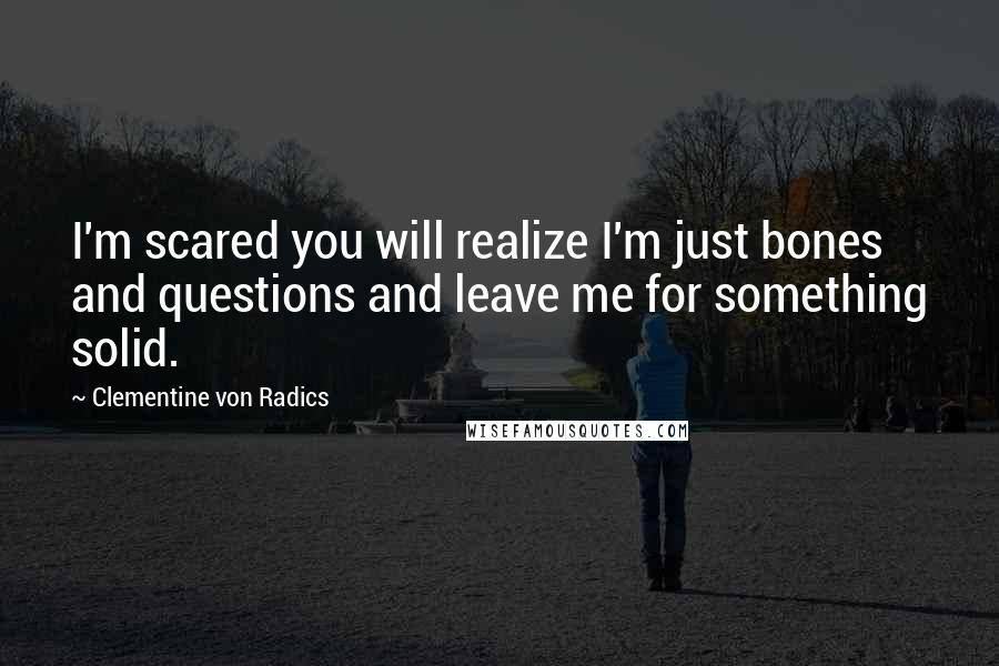 Clementine Von Radics Quotes: I'm scared you will realize I'm just bones and questions and leave me for something solid.
