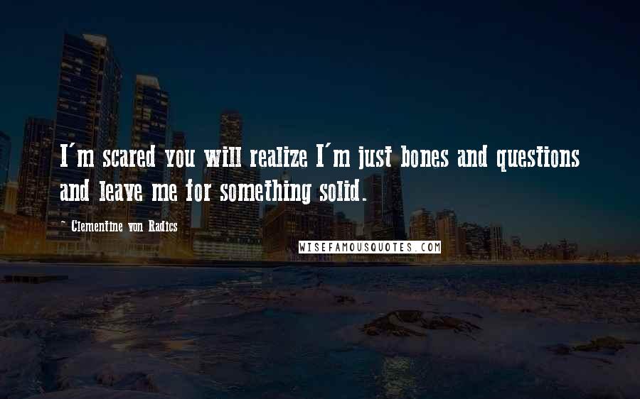 Clementine Von Radics Quotes: I'm scared you will realize I'm just bones and questions and leave me for something solid.