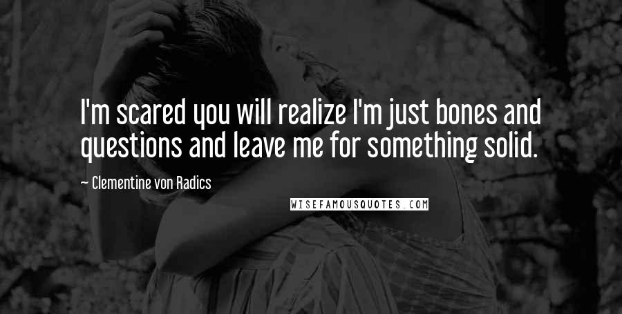 Clementine Von Radics Quotes: I'm scared you will realize I'm just bones and questions and leave me for something solid.