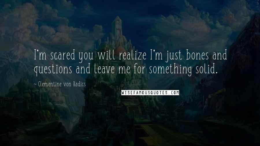 Clementine Von Radics Quotes: I'm scared you will realize I'm just bones and questions and leave me for something solid.