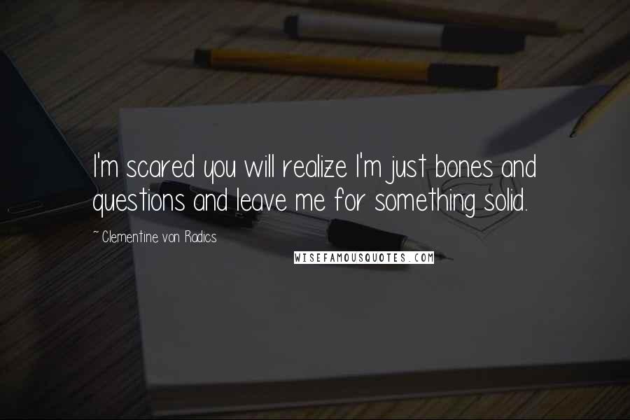 Clementine Von Radics Quotes: I'm scared you will realize I'm just bones and questions and leave me for something solid.