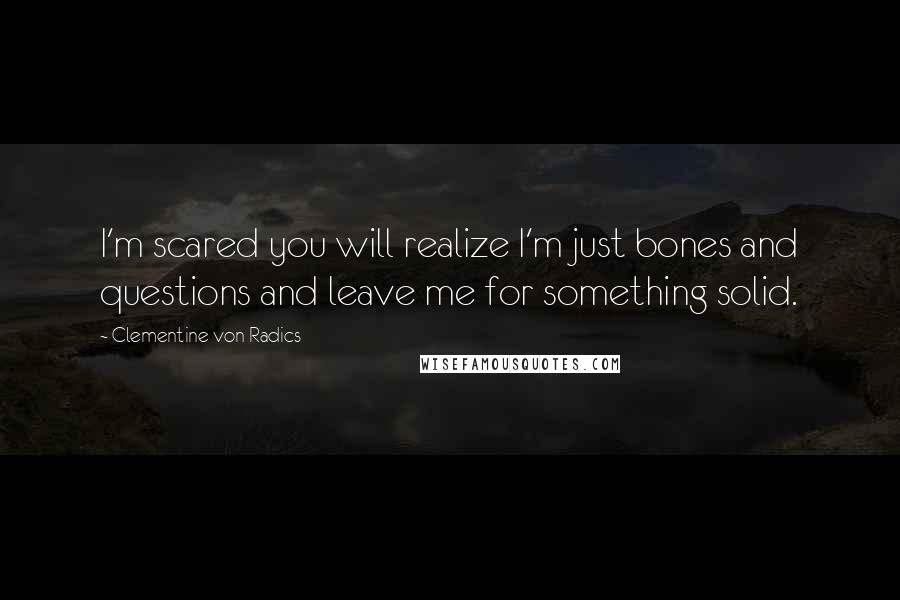 Clementine Von Radics Quotes: I'm scared you will realize I'm just bones and questions and leave me for something solid.