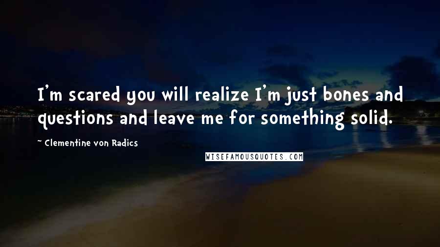 Clementine Von Radics Quotes: I'm scared you will realize I'm just bones and questions and leave me for something solid.