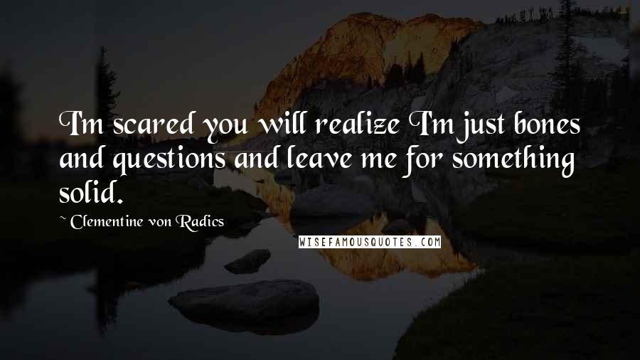 Clementine Von Radics Quotes: I'm scared you will realize I'm just bones and questions and leave me for something solid.