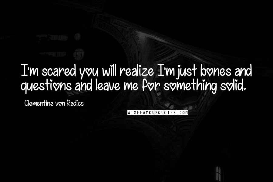 Clementine Von Radics Quotes: I'm scared you will realize I'm just bones and questions and leave me for something solid.